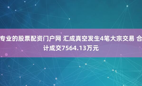 专业的股票配资门户网 汇成真空发生4笔大宗交易 合计成交7564.13万元