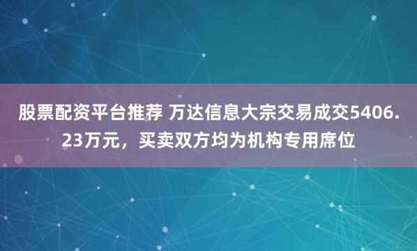 股票配资平台推荐 万达信息大宗交易成交5406.23万元，买卖双方均为机构专用席位