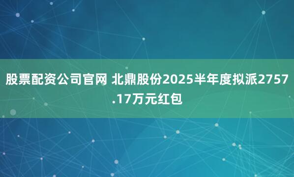 股票配资公司官网 北鼎股份2025半年度拟派2757.17万元红包