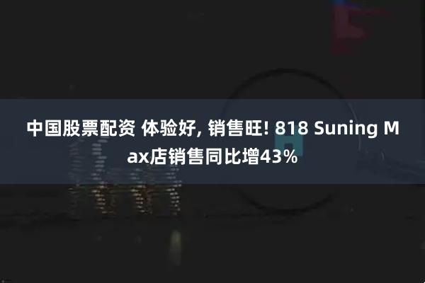 中国股票配资 体验好, 销售旺! 818 Suning Max店销售同比增43%