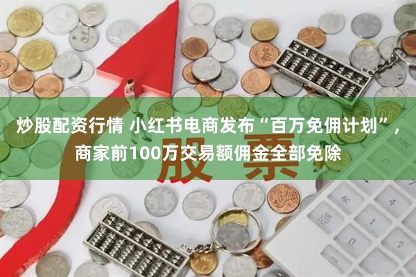 炒股配资行情 小红书电商发布“百万免佣计划”，商家前100万交易额佣金全部免除