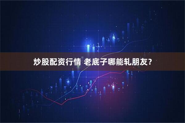 炒股配资行情 老底子哪能轧朋友？