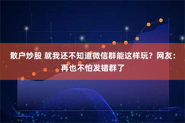 散户炒股 就我还不知道微信群能这样玩？网友：再也不怕发错群了