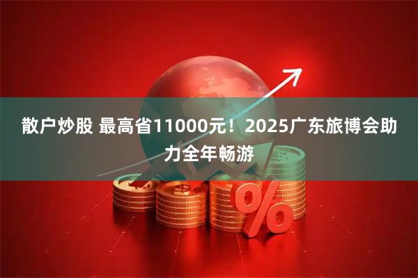 散户炒股 最高省11000元！2025广东旅博会助力全年畅游