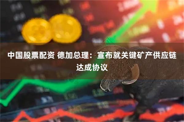 中国股票配资 德加总理：宣布就关键矿产供应链达成协议