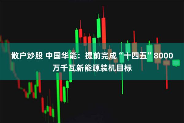 散户炒股 中国华能：提前完成“十四五”8000万千瓦新能源装机目标