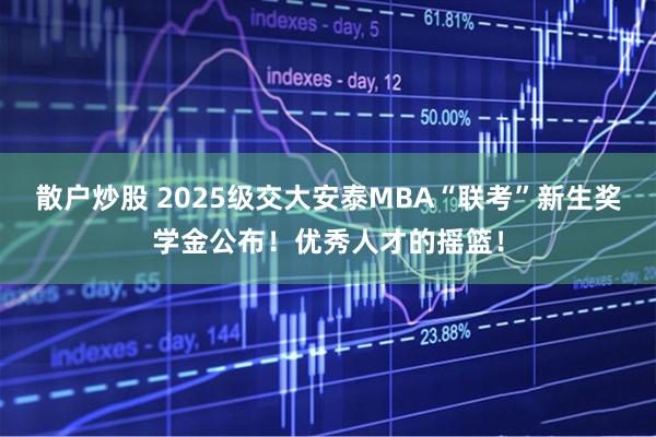 散户炒股 2025级交大安泰MBA“联考”新生奖学金公布！优秀人才的摇篮！
