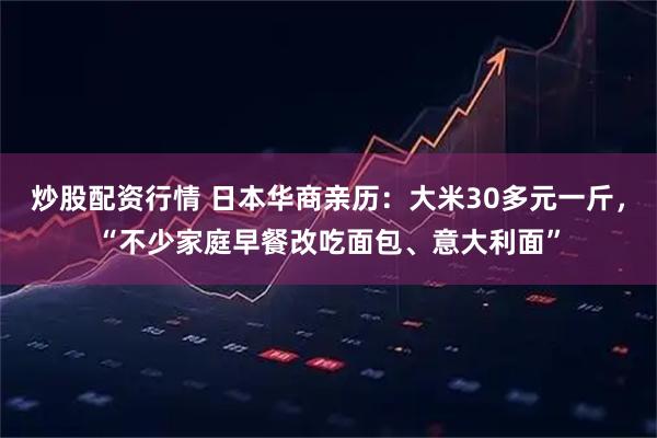 炒股配资行情 日本华商亲历：大米30多元一斤，“不少家庭早餐改吃面包、意大利面”