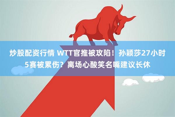炒股配资行情 WTT官推被攻陷！孙颖莎27小时5赛被累伤？离场心酸笑名嘴建议长休