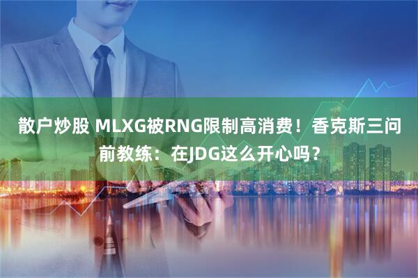散户炒股 MLXG被RNG限制高消费！香克斯三问前教练：在JDG这么开心吗？
