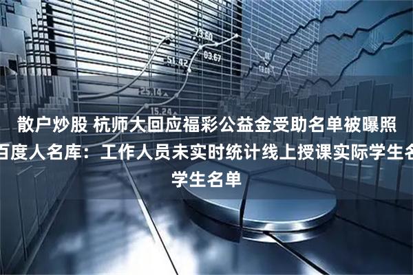 散户炒股 杭师大回应福彩公益金受助名单被曝照搬百度人名库：工作人员未实时统计线上授课实际学生名单