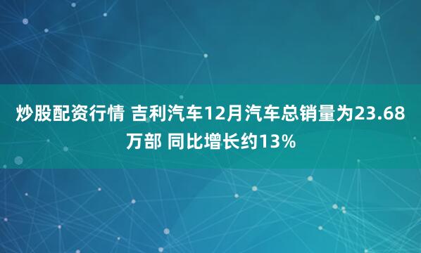 炒股配资行情 吉利汽车12月汽车总销量为23.68万部 同比增长约13%