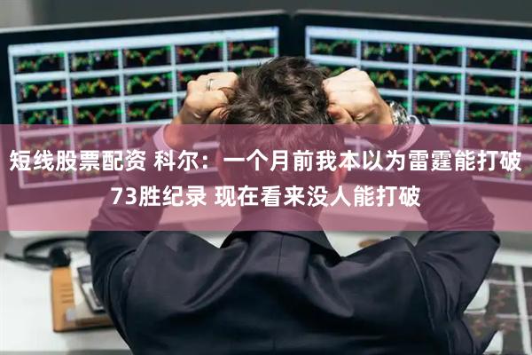 短线股票配资 科尔：一个月前我本以为雷霆能打破73胜纪录 现在看来没人能打破