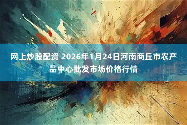 网上炒股配资 2026年1月24日河南商丘市农产品中心批发市场价格行情