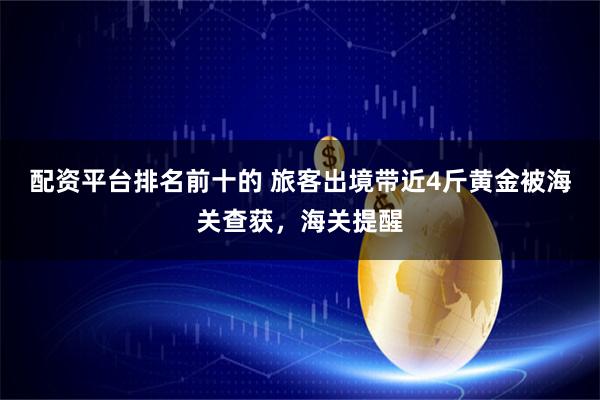 配资平台排名前十的 旅客出境带近4斤黄金被海关查获，海关提醒