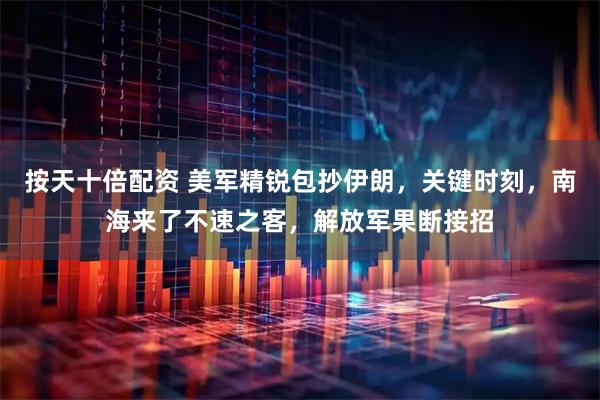 按天十倍配资 美军精锐包抄伊朗，关键时刻，南海来了不速之客，解放军果断接招