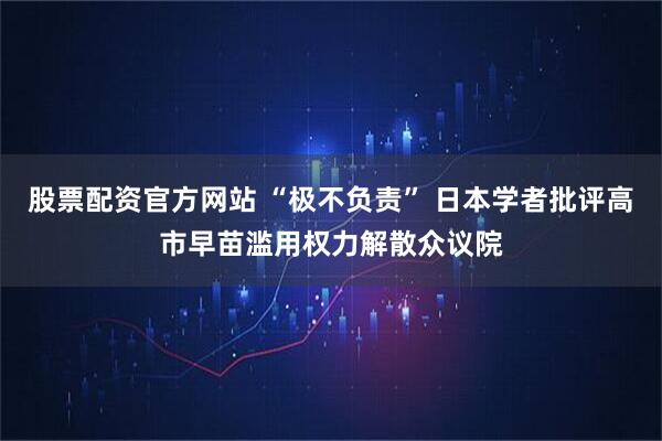 股票配资官方网站 “极不负责” 日本学者批评高市早苗滥用权力解散众议院