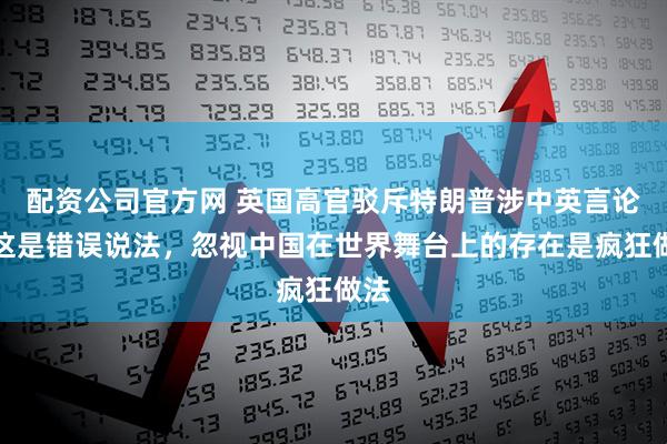 配资公司官方网 英国高官驳斥特朗普涉中英言论：这是错误说法，忽视中国在世界舞台上的存在是疯狂做法