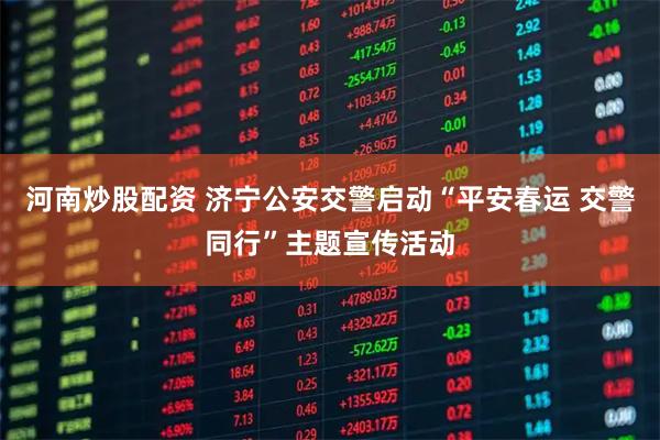 河南炒股配资 济宁公安交警启动“平安春运 交警同行”主题宣传活动