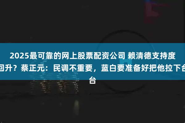 2025最可靠的网上股票配资公司 赖清德支持度回升？蔡正元：民调不重要，蓝白要准备好把他拉下台