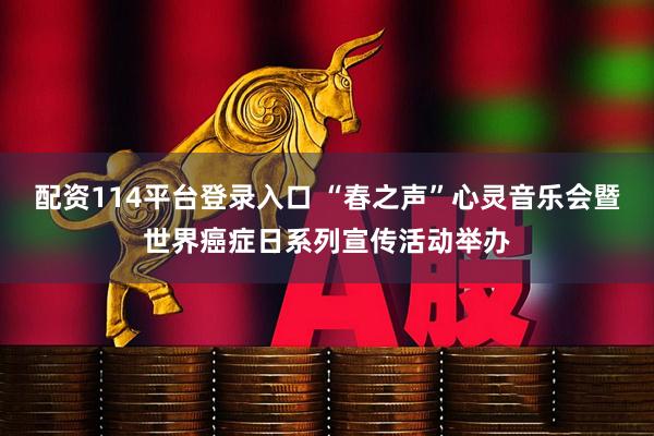 配资114平台登录入口 “春之声”心灵音乐会暨世界癌症日系列宣传活动举办