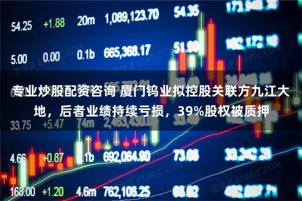 专业炒股配资咨询 厦门钨业拟控股关联方九江大地,后者业绩持续亏损,39%股权被质押