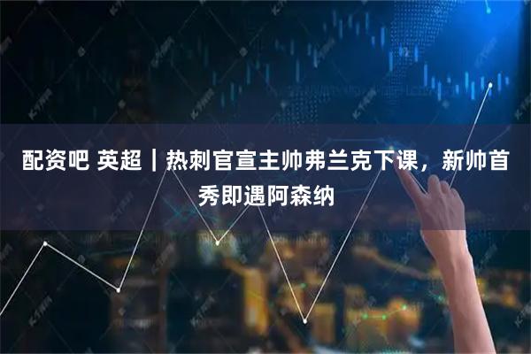 配资吧 英超｜热刺官宣主帅弗兰克下课，新帅首秀即遇阿森纳
