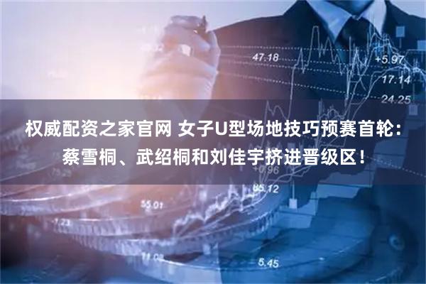 权威配资之家官网 女子U型场地技巧预赛首轮：蔡雪桐、武绍桐和刘佳宇挤进晋级区！