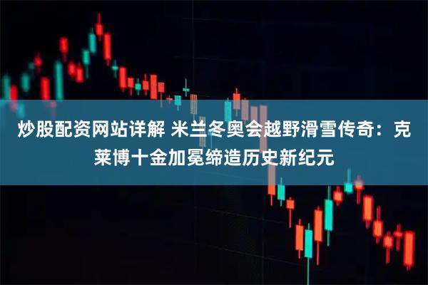 炒股配资网站详解 米兰冬奥会越野滑雪传奇：克莱博十金加冕缔造历史新纪元