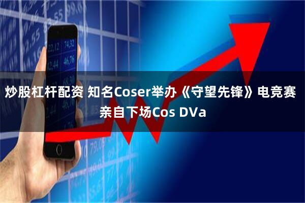 炒股杠杆配资 知名Coser举办《守望先锋》电竞赛 亲自下场Cos DVa