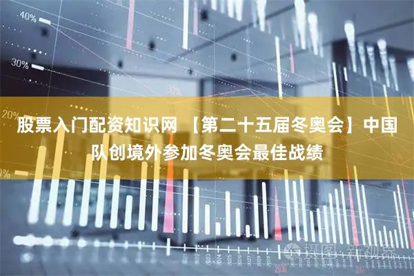 股票入门配资知识网 【第二十五届冬奥会】中国队创境外参加冬奥会最佳战绩
