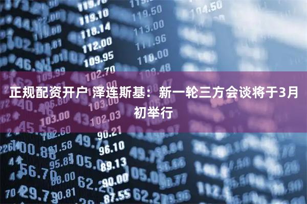 正规配资开户 泽连斯基：新一轮三方会谈将于3月初举行