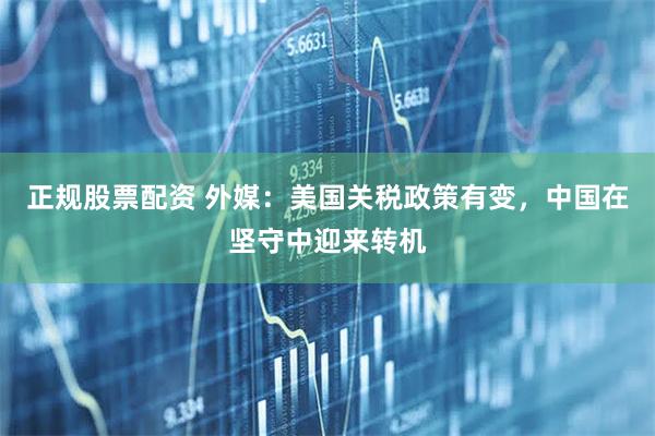 正规股票配资 外媒：美国关税政策有变，中国在坚守中迎来转机