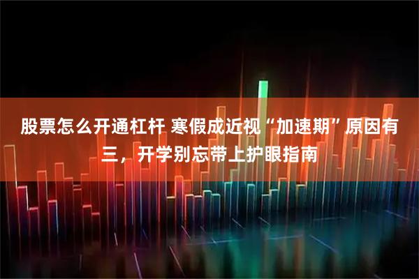 股票怎么开通杠杆 寒假成近视“加速期”原因有三，开学别忘带上护眼指南