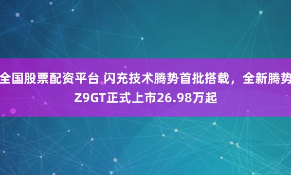 全国股票配资平台 闪充技术腾势首批搭载，全新腾势Z9GT正式上市26.98万起