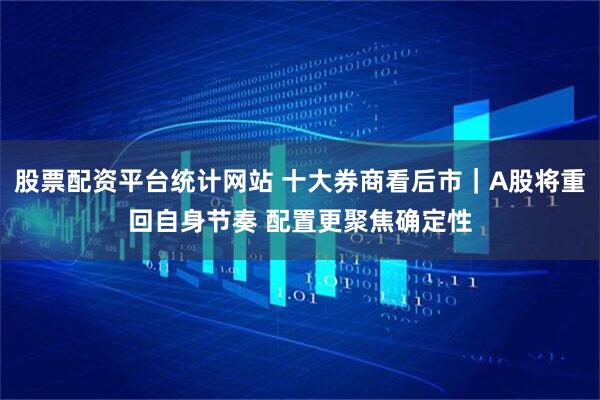 股票配资平台统计网站 十大券商看后市｜A股将重回自身节奏 配置更聚焦确定性