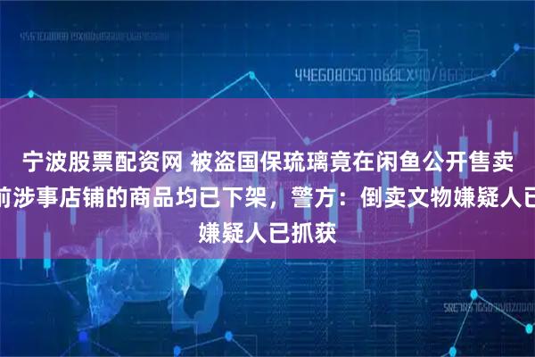 宁波股票配资网 被盗国保琉璃竟在闲鱼公开售卖，目前涉事店铺的商品均已下架，警方：倒卖文物嫌疑人已抓获
