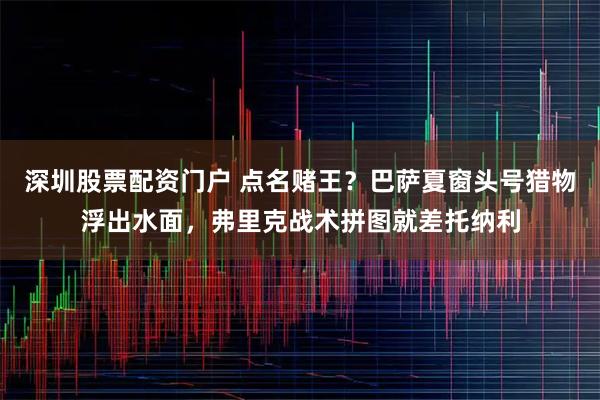 深圳股票配资门户 点名赌王？巴萨夏窗头号猎物浮出水面，弗里克战术拼图就差托纳利