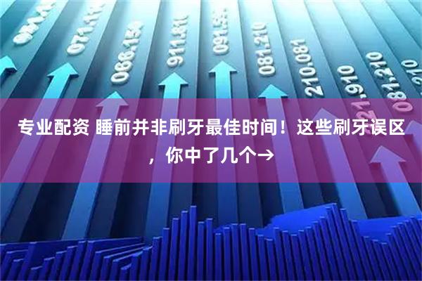专业配资 睡前并非刷牙最佳时间！这些刷牙误区，你中了几个→