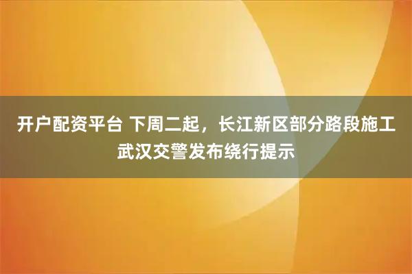 开户配资平台 下周二起，长江新区部分路段施工武汉交警发布绕行提示