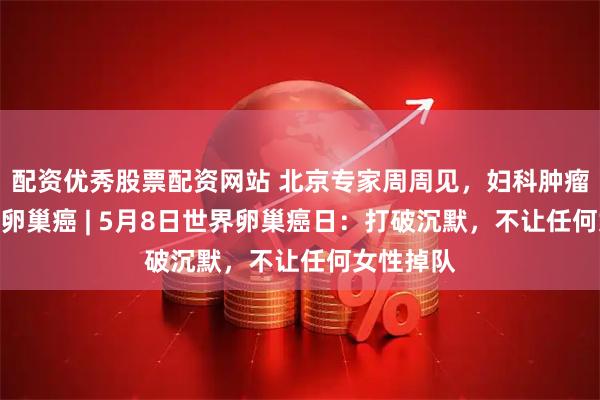 配资优秀股票配资网站 北京专家周周见，妇科肿瘤我来说--卵巢癌 | 5月8日世界卵巢癌日：打破沉默，不让任何女性掉队