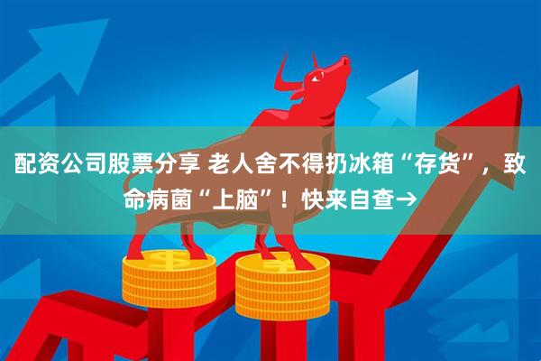 配资公司股票分享 老人舍不得扔冰箱“存货”，致命病菌“上脑”！快来自查→