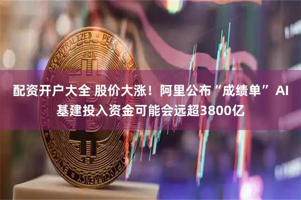 配资开户大全 股价大涨！阿里公布“成绩单” AI基建投入资金可能会远超3800亿