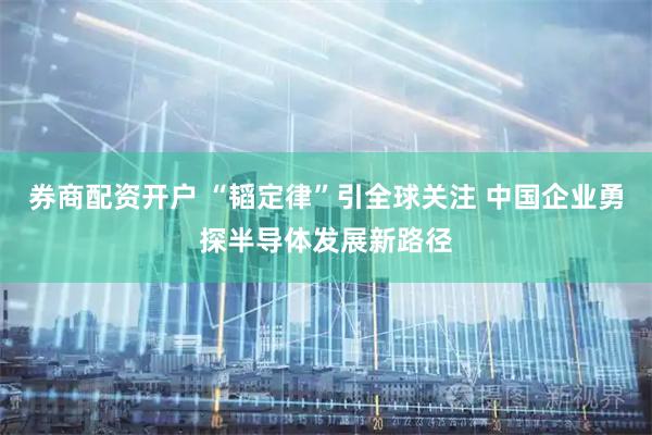 券商配资开户 “韬定律”引全球关注 中国企业勇探半导体发展新路径