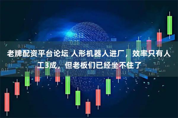 老牌配资平台论坛 人形机器人进厂，效率只有人工3成，但老板们已经坐不住了