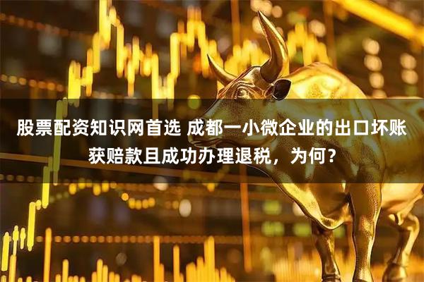 股票配资知识网首选 成都一小微企业的出口坏账获赔款且成功办理退税，为何？