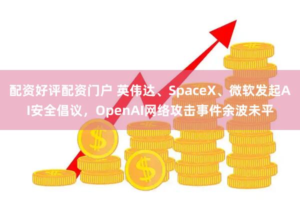 配资好评配资门户 英伟达、SpaceX、微软发起AI安全倡议，OpenAI网络攻击事件余波未平