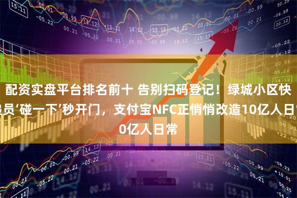 配资实盘平台排名前十 告别扫码登记！绿城小区快递员‘碰一下’秒开门，支付宝NFC正悄悄改造10亿人日常