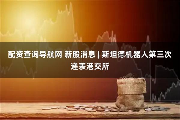 配资查询导航网 新股消息 | 斯坦德机器人第三次递表港交所